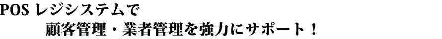 POSレジシステムで顧客管理・業者管理を強力にサポート！